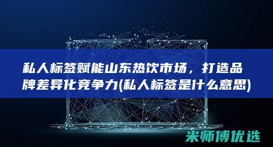 私人标签赋能山东热饮市场，打造品牌差异化竞争力 (私人标签是什么意思)