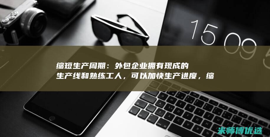 缩短生产周期：外包企业拥有现成的生产线和熟练工人，可以加快生产进度，缩短交货时间。(如何缩短生产周期)