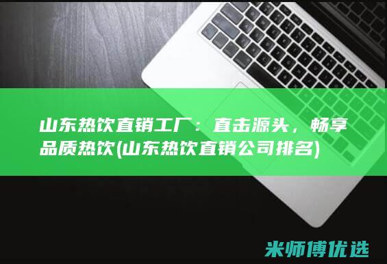 山东热饮直销工厂：直击源头，畅享品质热饮 (山东热饮直销公司排名)