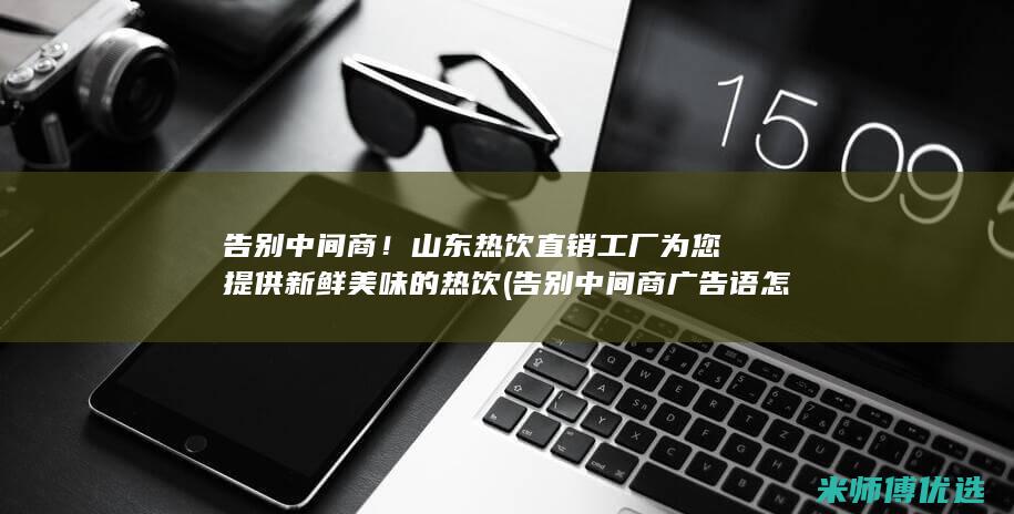 告别中间商！山东热饮直销工厂为您提供新鲜美味的热饮 (告别中间商广告语怎么写)