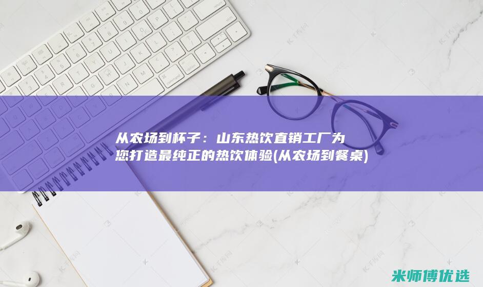 从农场到杯子：山东热饮直销工厂为您打造最纯正的热饮体验 (从农场到餐桌)