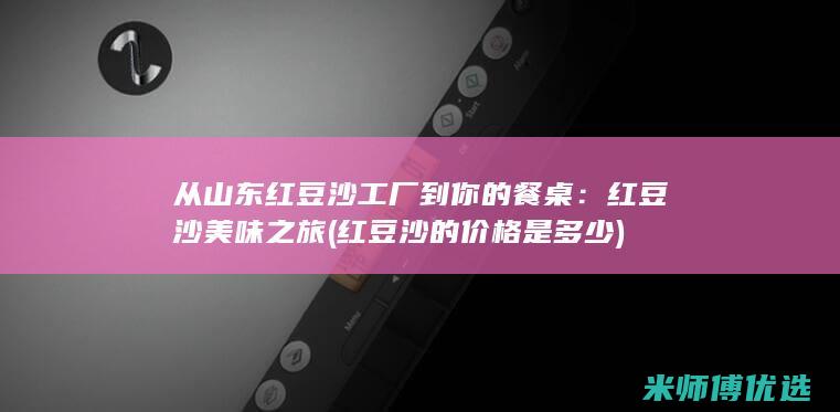 从山东红豆沙工厂到你的餐桌：红豆沙美味之旅 (红豆沙的价格是多少)