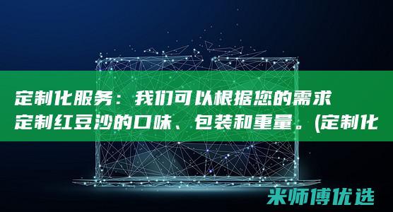 定制化服务：我们可以根据您的需求定制红豆沙的口味、包装和重量。(定制化服务是什么意思)