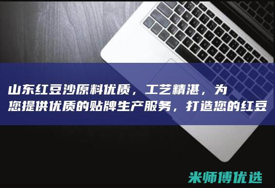 山东红豆沙原料优质，工艺精湛，为您提供优质的贴牌生产服务，打造您的红豆沙品牌 (红豆沙厂家)