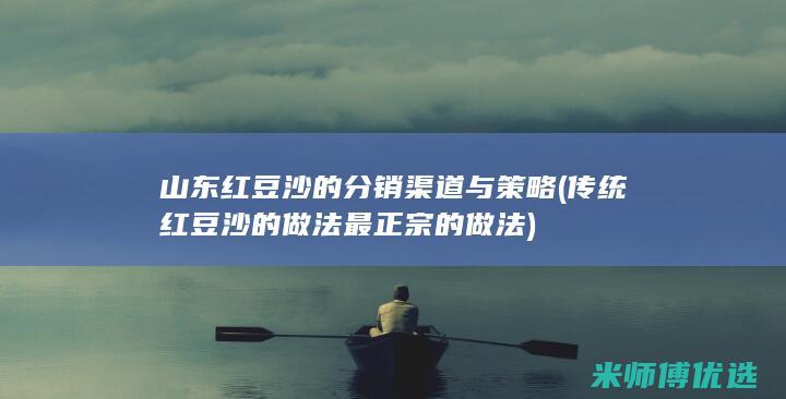 山东红豆沙的分销渠道与策略 (传统红豆沙的做法 最正宗的做法)