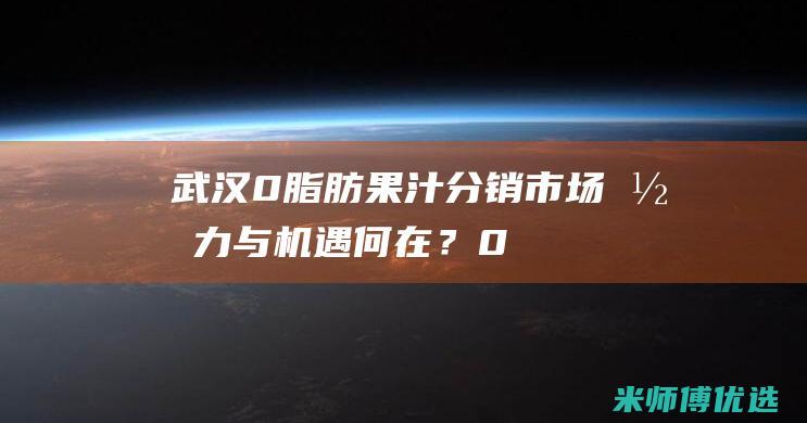 武汉 0 脂肪果汁分销：市场潜力与机遇何在？ (0脂肪果酱是真的吗)