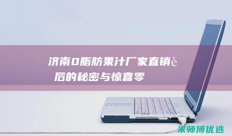 济南 0 脂肪果汁厂家直销：背后的秘密与惊喜 (零脂肪果汁)