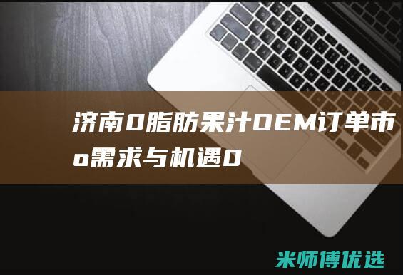 济南 0 脂肪果汁 OEM 订单：市场需求与机遇 (0脂肪果酱是真的吗)