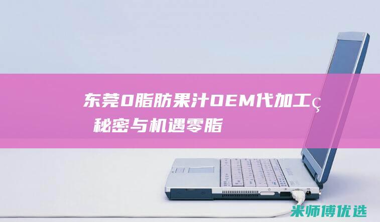 东莞 0 脂肪果汁 OEM 代加工的秘密与机遇 (零脂肪果冻叫什么)