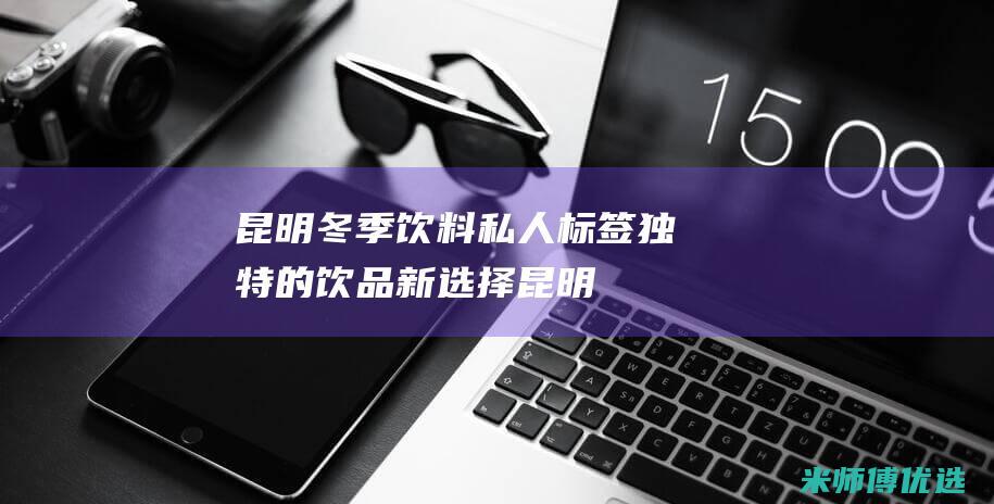 昆明冬季饮料私人标签：独特的饮品新选择 (昆明冬季饮料配送)