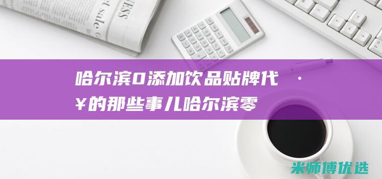 哈尔滨 0 添加饮品贴牌代工的那些事儿 (哈尔滨零上)