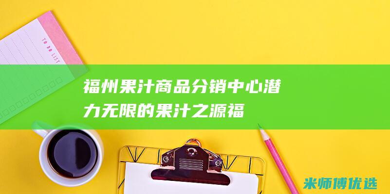 福州果汁商品分销中心：潜力无限的果汁之源 (福州果汁商品店地址)