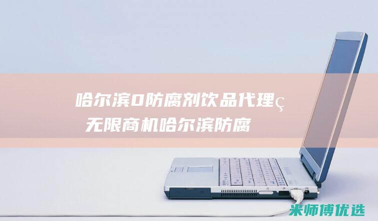 哈尔滨 0 防腐剂饮品代理的无限商机 (哈尔滨防腐厂)