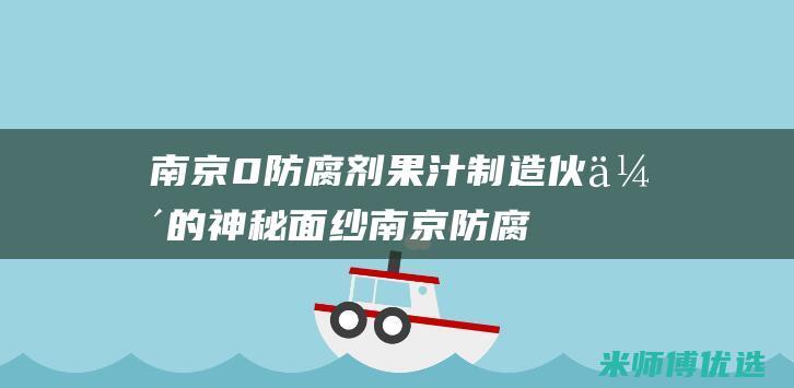 南京 0 防腐剂果汁制造伙伴的神秘面纱 (南京防腐涂料)