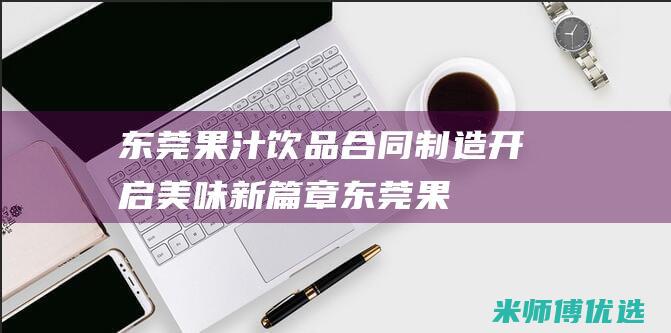 东莞果汁饮品合同制造：开启美味新篇章 (东莞果汁饮品批发市场)