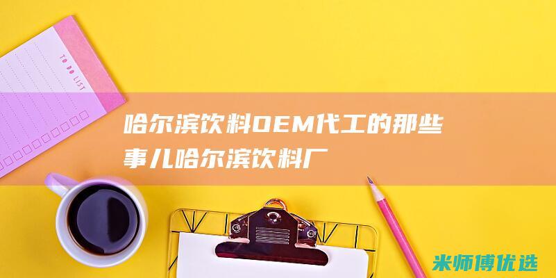 哈尔滨饮料 OEM 代工的那些事儿 (哈尔滨饮料厂)