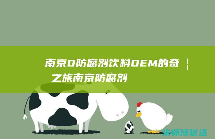 南京 0 防腐剂饮料 OEM 的奇妙之旅 (南京防腐剂销售电话号码)