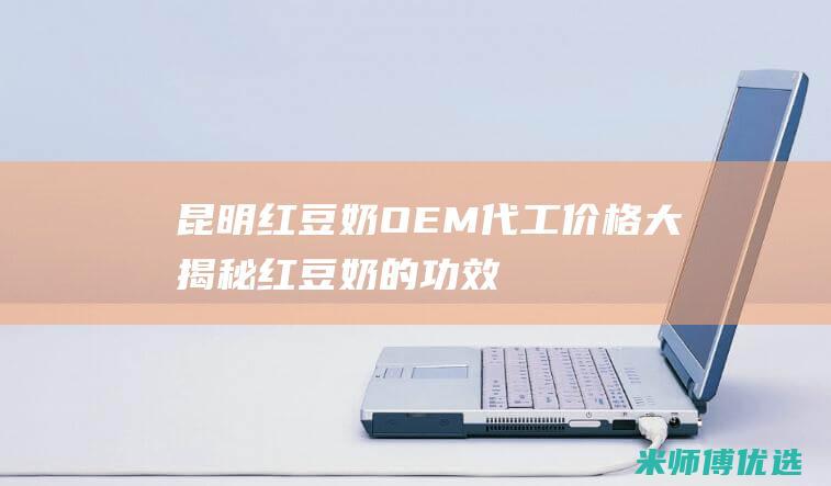 昆明红豆奶 OEM 代工价格大揭秘 (红豆奶的功效和作用)