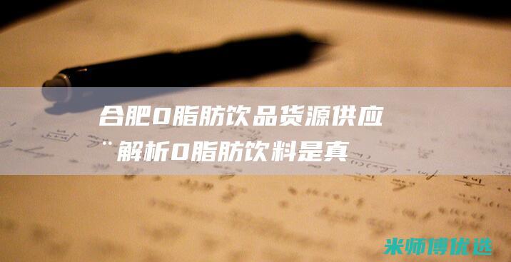 合肥 0 脂肪饮品货源供应全解析 (0脂肪饮料是真的吗)