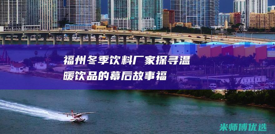 福州冬季饮料厂家：探寻温暖饮品的幕后故事 (福州冬季饮料批发市场)