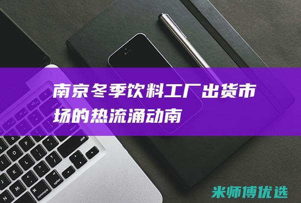 南京冬季饮料工厂出货：市场的“热流”涌动 (南京冬季饮料供应商)