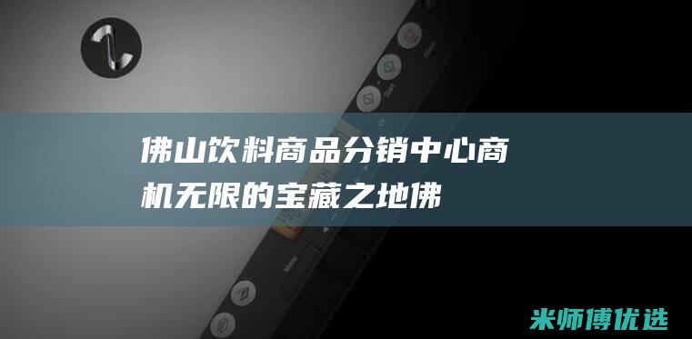 佛山饮料商品分销中心：商机无限的宝藏之地 (佛山饮料商品批发市场)