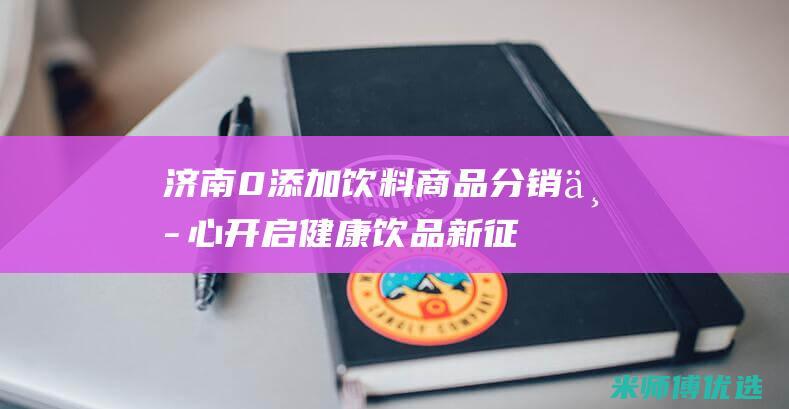 济南 0 添加饮料商品分销中心：开启健康饮品新征程 (济南零食加盟店有哪些)