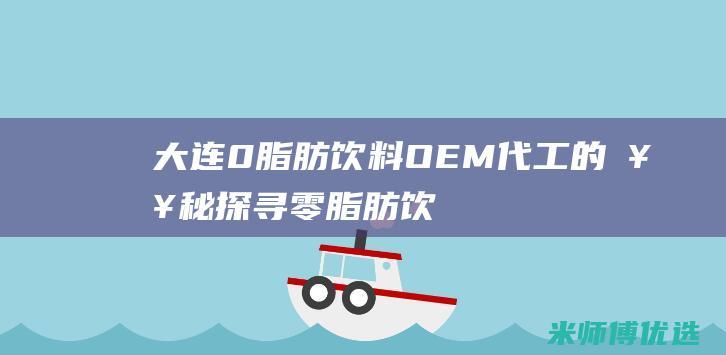 大连 0 脂肪饮料 OEM 代工的奥秘探寻 (零脂肪饮料喝了会长胖吗)