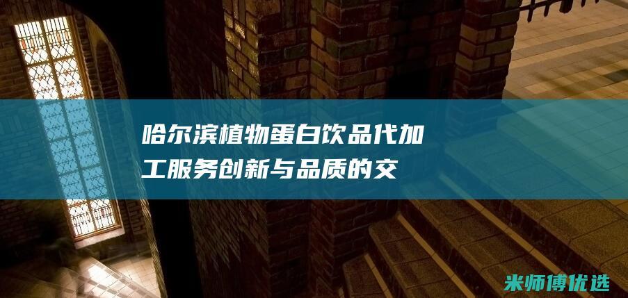 哈尔滨植物蛋白饮品代加工服务：创新与品质的交融 (哈尔滨植物蛋糕店电话)