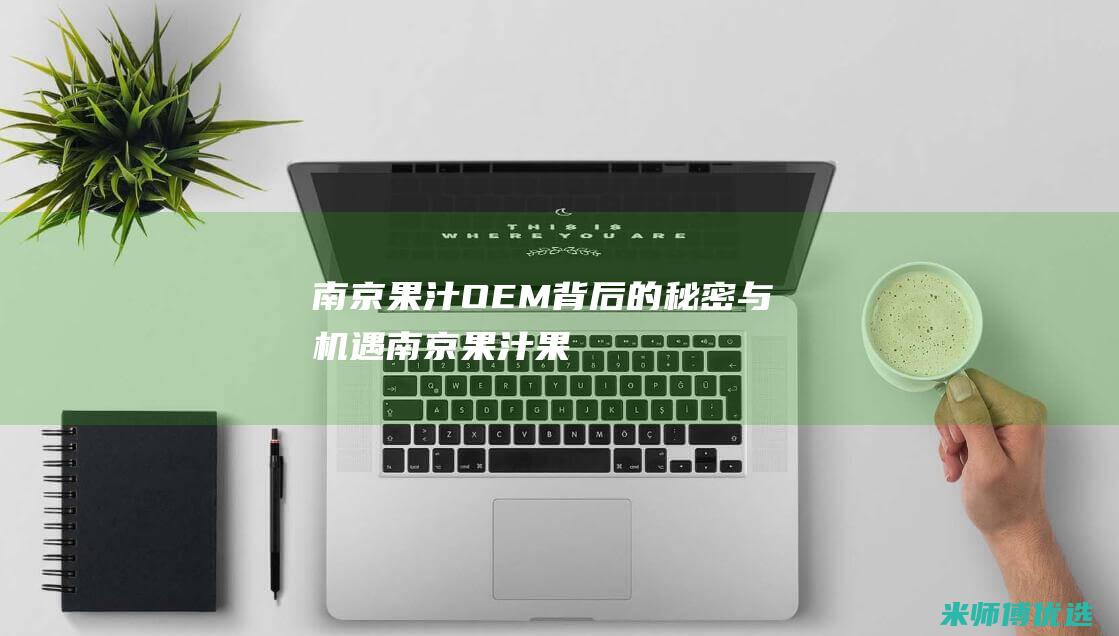 南京果汁 OEM：背后的秘密与机遇 (南京果汁果乐电子商务有限公司)