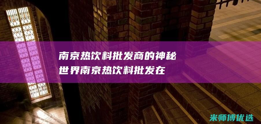 南京热饮料批发商的神秘世界 (南京热饮料批发在哪里)