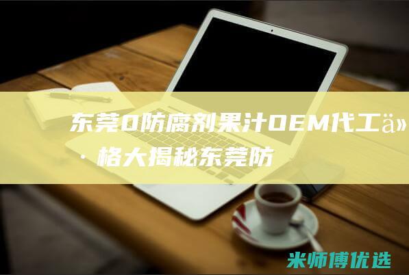 东莞 0 防腐剂果汁 OEM 代工价格大揭秘 (东莞防腐剂品牌有哪些厂家生产)