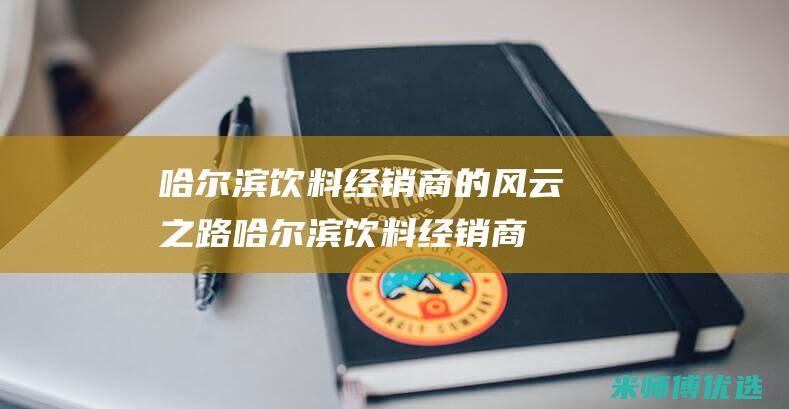 哈尔滨饮料经销商的风云之路 (哈尔滨饮料经销商)