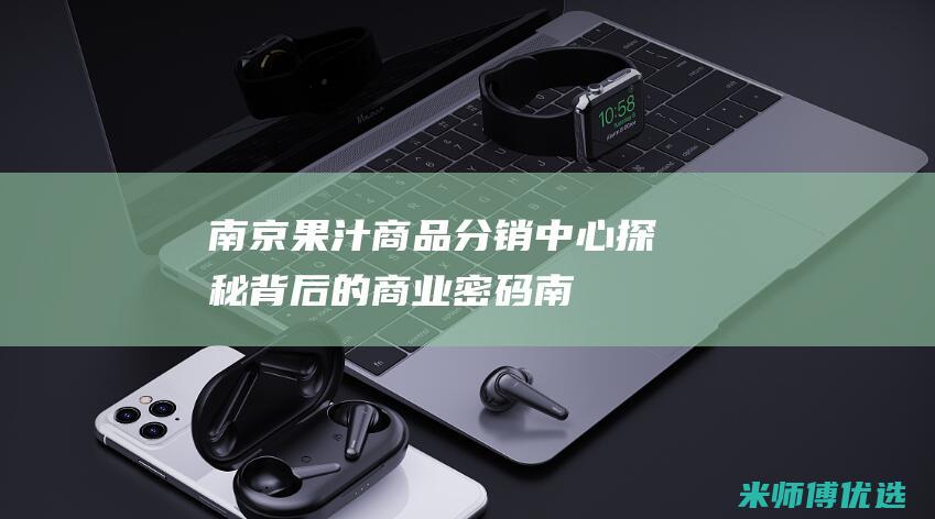 南京果汁商品分销中心：探秘背后的商业密码 (南京果汁网络科技有限公司)