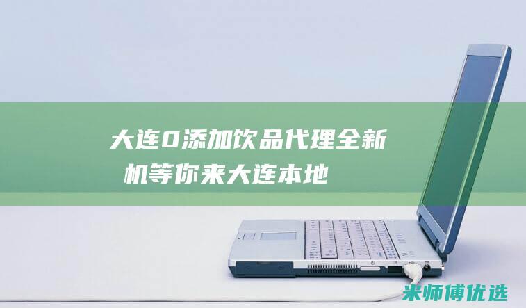 大连 0 添加饮品代理：全新商机等你来 (大连本地饮料)