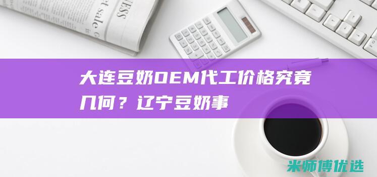 大连豆奶 OEM 代工价格究竟几何？ (辽宁豆奶事件)