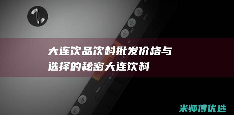 大连饮品饮料批发：价格与选择的秘密 (大连 饮料)