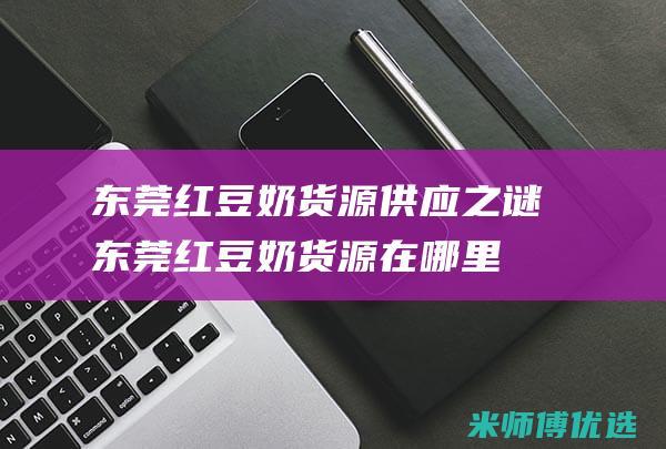 东莞红豆奶货源供应之谜 (东莞红豆奶货源在哪里)