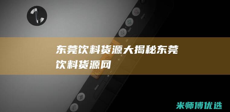 东莞饮料货源大揭秘 (东莞饮料货源网)