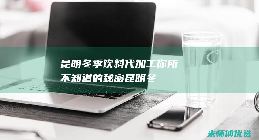 昆明冬季饮料代加工：你所不知道的秘密 (昆明冬季饮料配送)