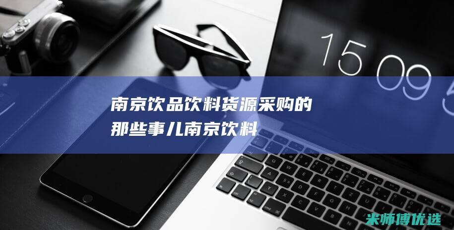 南京饮品饮料货源采购的那些事儿 (南京 饮料)