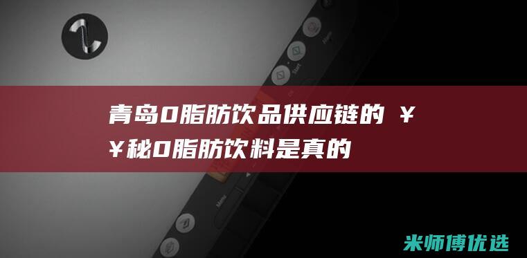 青岛 0 脂肪饮品供应链的奥秘 (0脂肪饮料是真的吗)