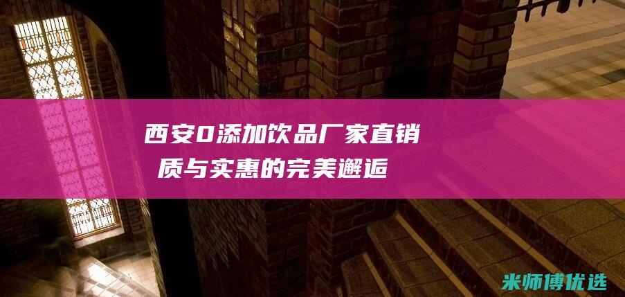 西安 0 添加饮品厂家直销：品质与实惠的完美邂逅 (西安饮料)