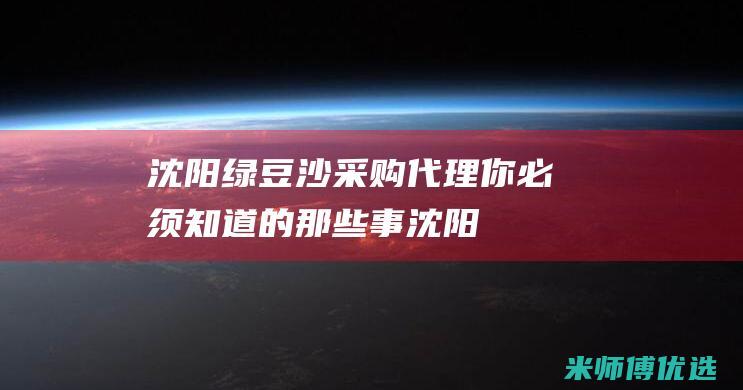 沈阳绿豆沙采购代理：你必须知道的那些事 (沈阳绿豆沙采摘园地址)