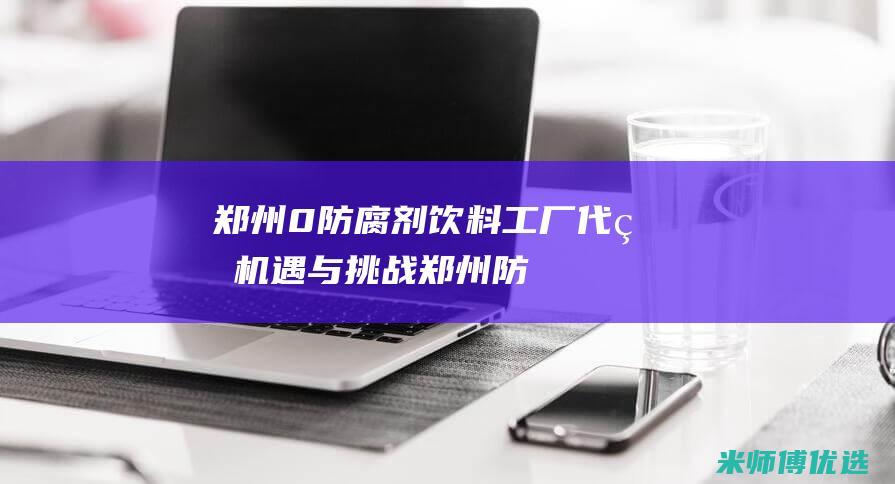 郑州 0 防腐剂饮料工厂代理：机遇与挑战 (郑州防腐剂市场)