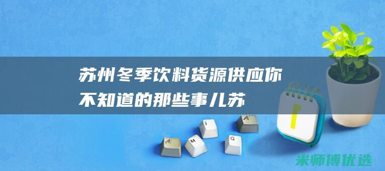 苏州冬季饮料货源供应：你不知道的那些事儿 (苏州冬季饮料批发市场)