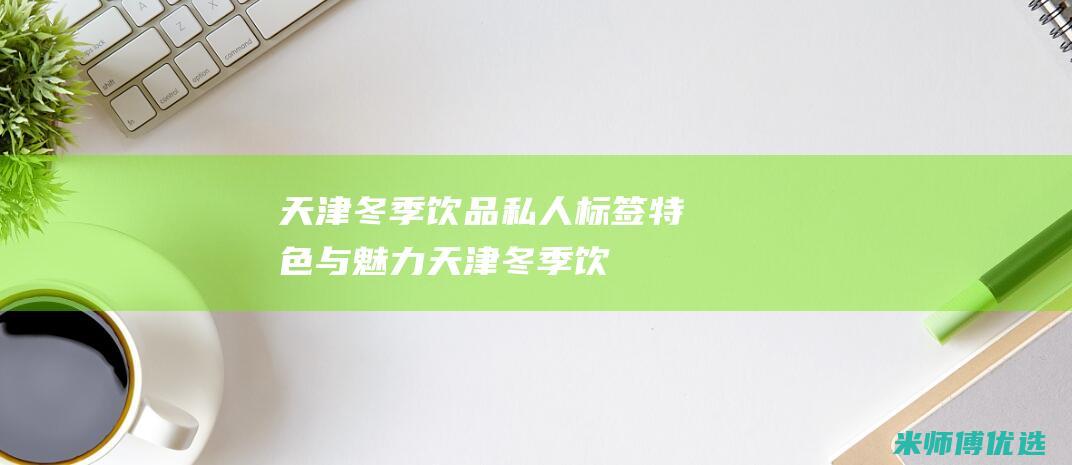 天津冬季饮品私人标签：特色与魅力 (天津冬季饮品批发市场)