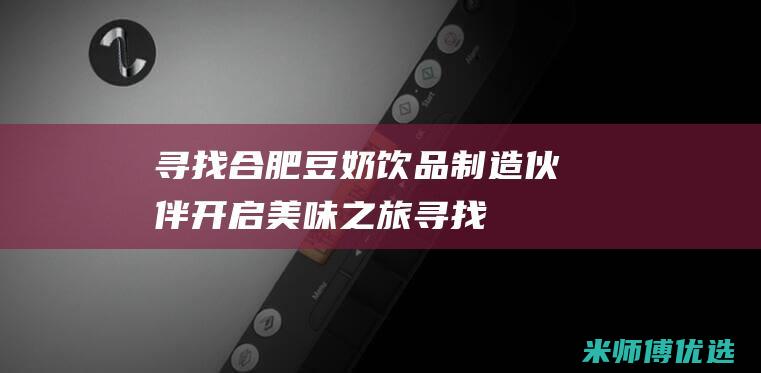 寻找合肥豆奶饮品制造伙伴：开启美味之旅 (寻找合肥豆奶店)