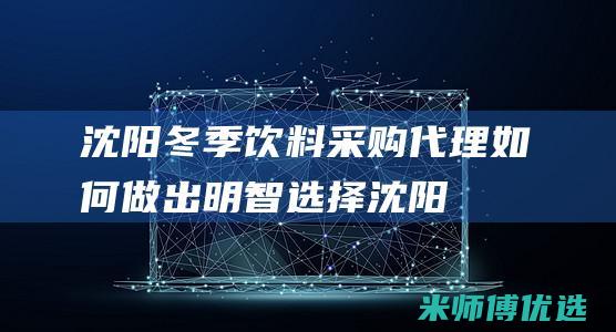 沈阳冬季饮料采购代理：如何做出明智选择 (沈阳冬季饮料批发市场)
