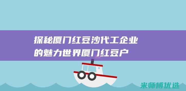 探秘厦门红豆沙代工企业的魅力世界 (厦门红豆户外)